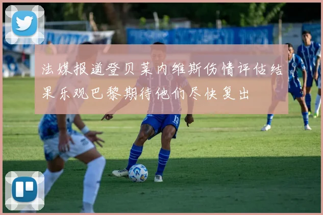 法媒报道登贝莱内维斯伤情评估结果乐观巴黎期待他们尽快复出