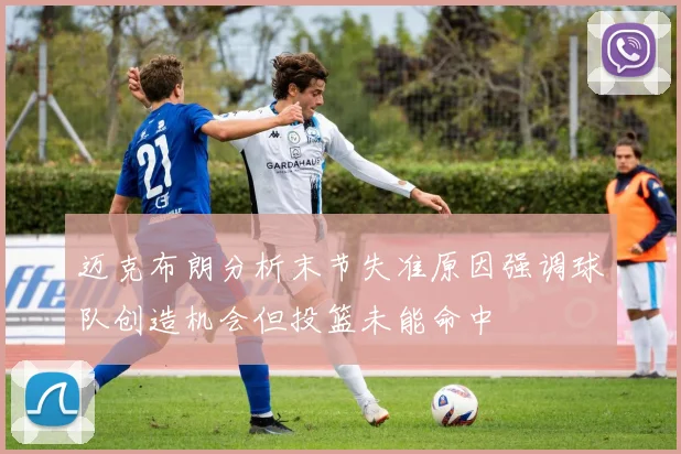 迈克布朗分析末节失准原因强调球队创造机会但投篮未能命中