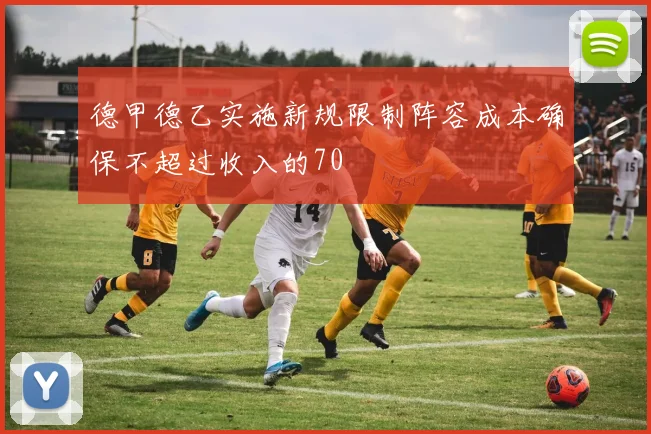 德甲德乙实施新规限制阵容成本确保不超过收入的70