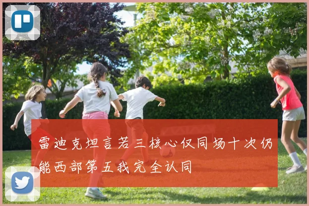 雷迪克坦言若三核心仅同场十次仍能西部第五我完全认同