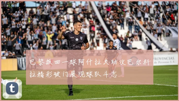 巴黎扳回一球阿什拉夫助攻巴尔科拉精彩破门展现球队斗志