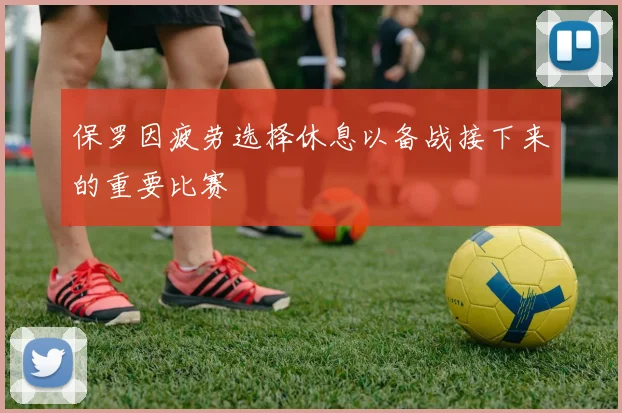 保罗因疲劳选择休息以备战接下来的重要比赛