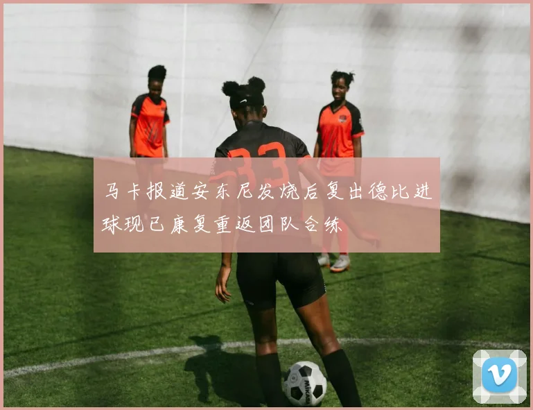 马卡报道安东尼发烧后复出德比进球现已康复重返团队合练