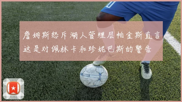 詹姆斯怒斥湖人管理层帕金斯直言这是对佩林卡和珍妮巴斯的警告