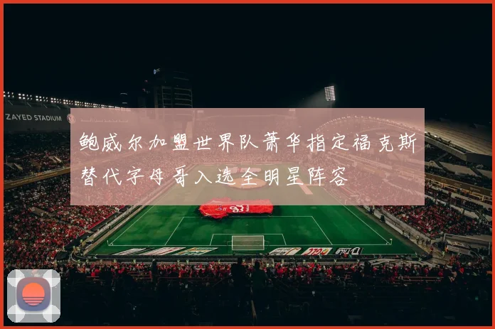 鲍威尔加盟世界队萧华指定福克斯替代字母哥入选全明星阵容