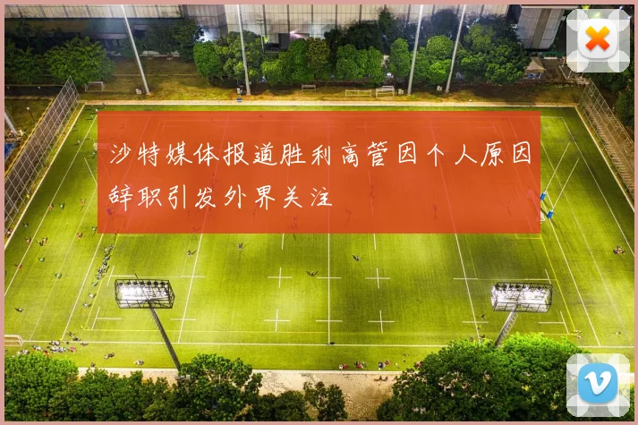 沙特媒体报道胜利高管因个人原因辞职引发外界关注