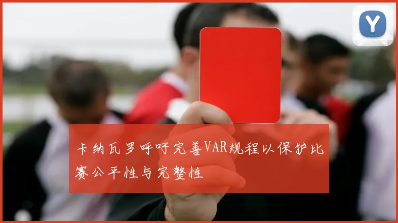 卡纳瓦罗呼吁完善VAR规程以保护比赛公平性与完整性