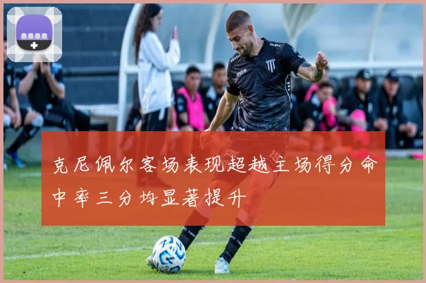 克尼佩尔客场表现超越主场得分命中率三分均显著提升