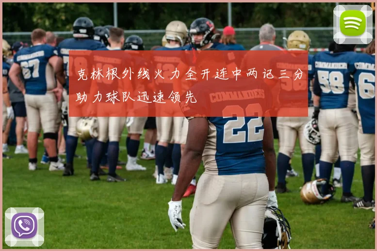克林根外线火力全开连中两记三分助力球队迅速领先