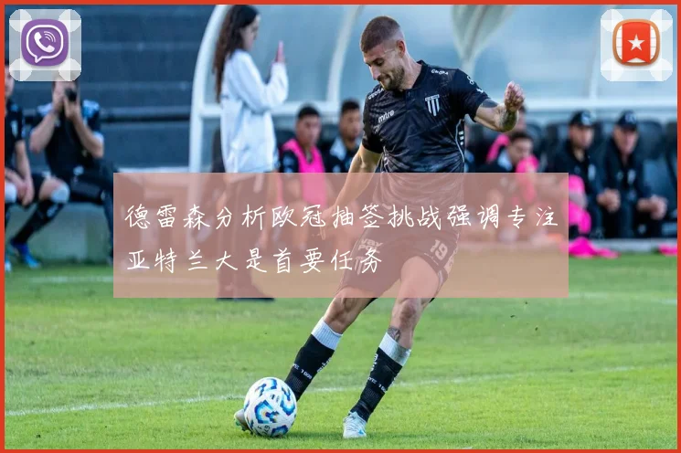 德雷森分析欧冠抽签挑战强调专注亚特兰大是首要任务