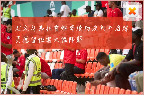 尤文与弗拉霍维奇续约谈判开启球员愿留但需大幅降薪