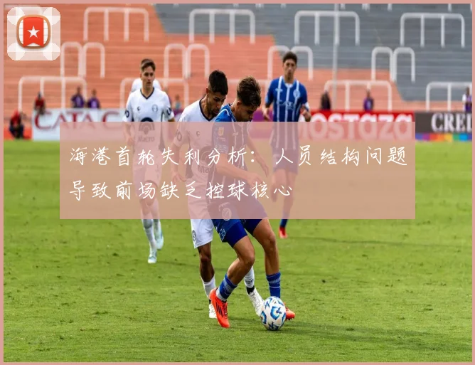 海港首轮失利分析：人员结构问题导致前场缺乏控球核心
