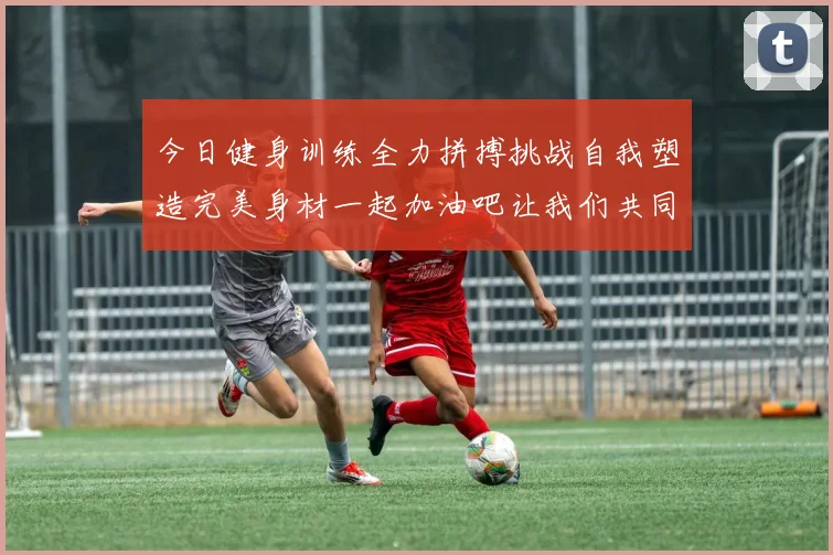 今日健身训练全力拼搏挑战自我塑造完美身材一起加油吧让我们共同进步