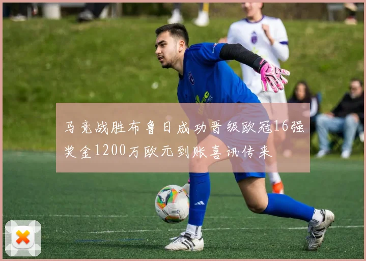 马竞战胜布鲁日成功晋级欧冠16强奖金1200万欧元到账喜讯传来
