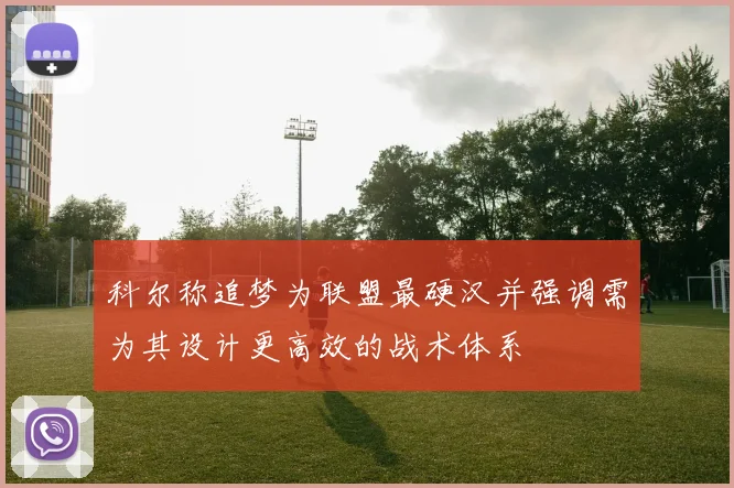 科尔称追梦为联盟最硬汉并强调需为其设计更高效的战术体系
