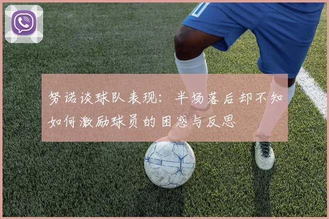 努诺谈球队表现：半场落后却不知如何激励球员的困惑与反思