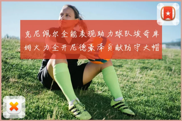 克尼佩尔全能表现助力球队埃奇库姆火力全开尼德豪泽贡献防守大帽