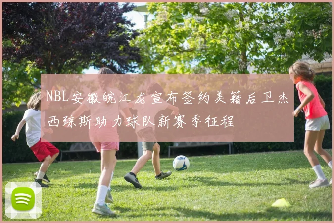 NBL安徽皖江龙宣布签约美籍后卫杰西琼斯助力球队新赛季征程