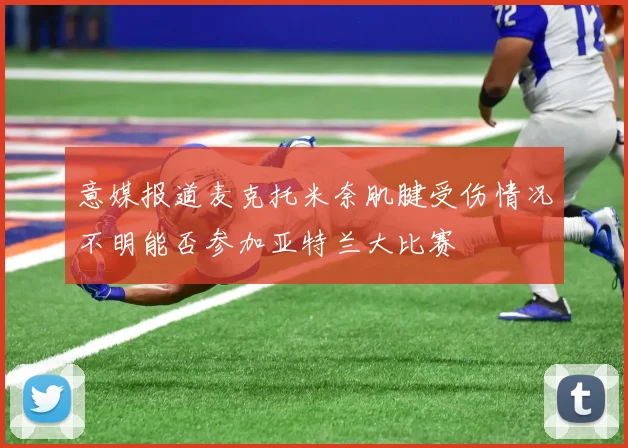 意媒报道麦克托米奈肌腱受伤情况不明能否参加亚特兰大比赛