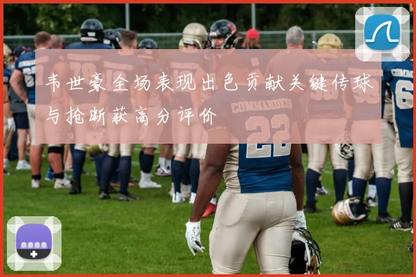 韦世豪全场表现出色贡献关键传球与抢断获高分评价