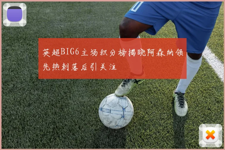 英超BIG6主场积分榜揭晓阿森纳领先热刺落后引关注