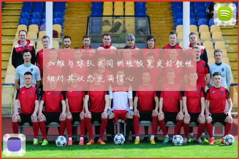 加维与球队共同训练恢复良好教练组对其状态充满信心