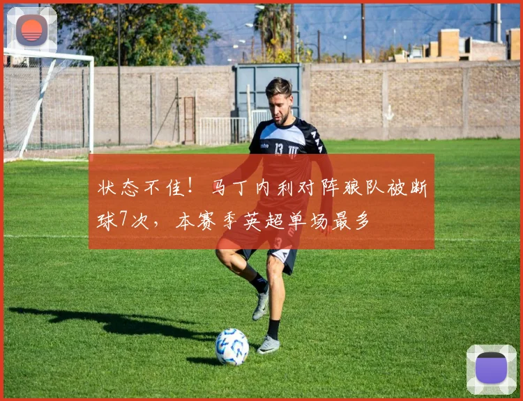 状态不佳！马丁内利对阵狼队被断球7次，本赛季英超单场最多