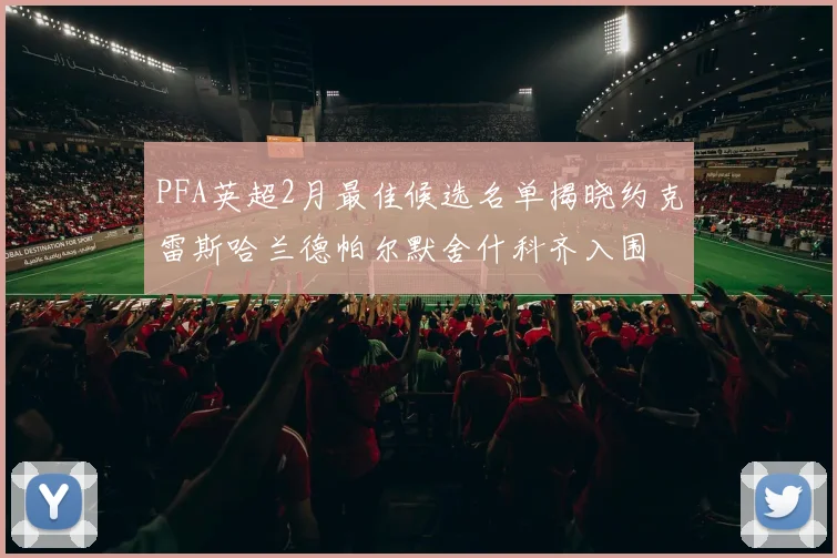 PFA英超2月最佳候选名单揭晓约克雷斯哈兰德帕尔默舍什科齐入围