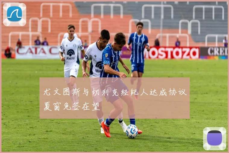尤文图斯与切利克经纪人达成协议夏窗免签在望