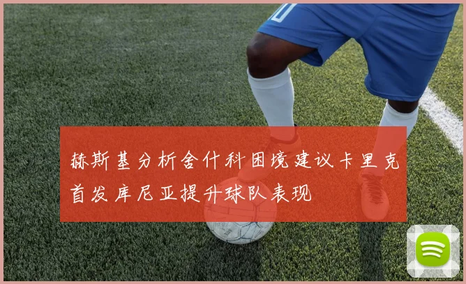 赫斯基分析舍什科困境建议卡里克首发库尼亚提升球队表现
