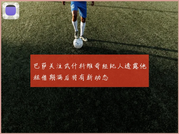 巴萨关注武什科维奇经纪人透露他租借期满后将有新动态